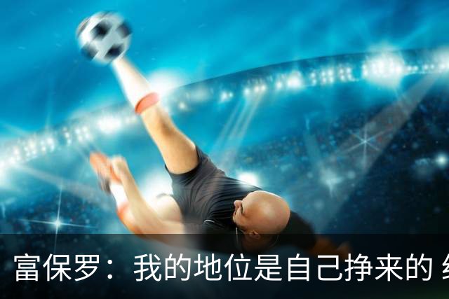 富保罗：我的地位是自己挣来的 经纪人圈里没人像我这样不断进化